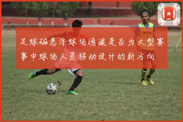 足球磁悬浮球场通道是否为大型赛事中球场人员移动设计的新方向