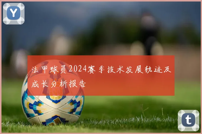 法甲球员2024赛季技术发展轨迹及成长分析报告