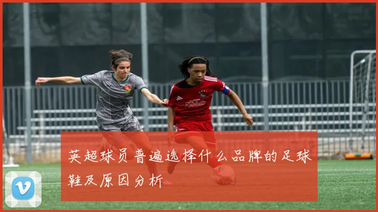 英超球员普遍选择什么品牌的足球鞋及原因分析