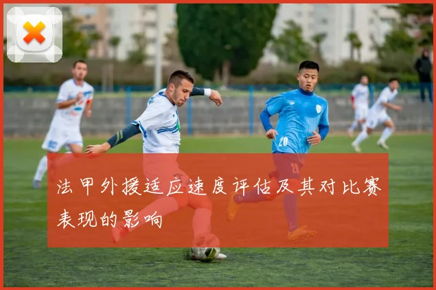 法甲外援适应速度评估及其对比赛表现的影响