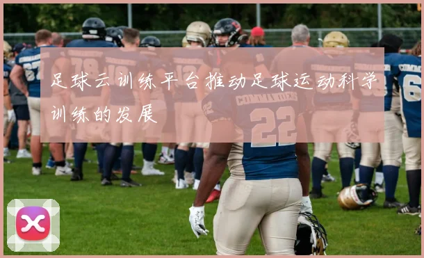 足球云训练平台推动足球运动科学训练的发展