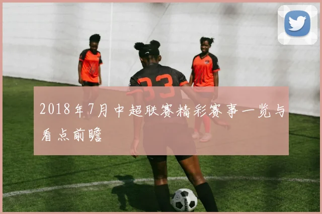 2018年7月中超联赛精彩赛事一览与看点前瞻