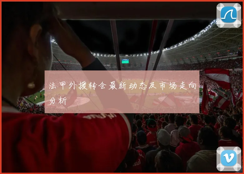 法甲外援转会最新动态及市场走向分析