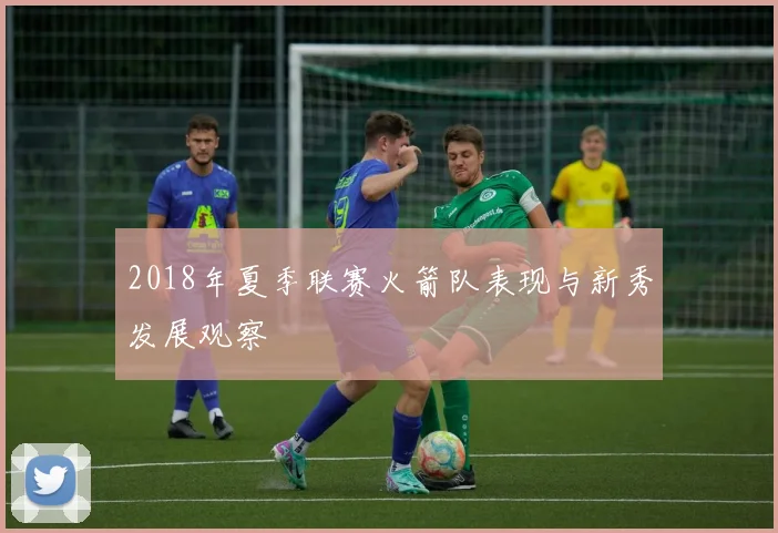 2018年夏季联赛火箭队表现与新秀发展观察