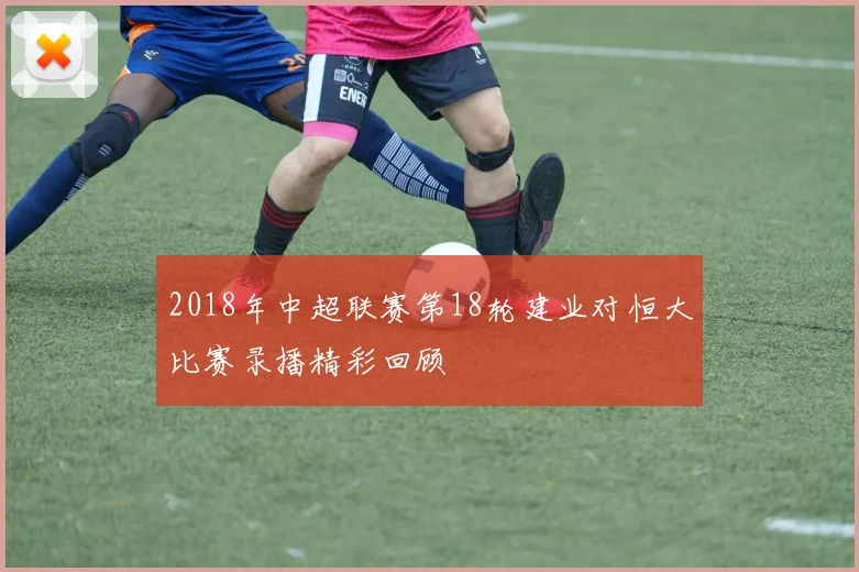 2018年中超联赛第18轮建业对恒大比赛录播精彩回顾